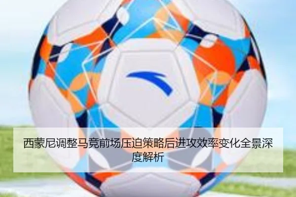 西蒙尼调整马竞前场压迫策略后进攻效率变化全景深度解析