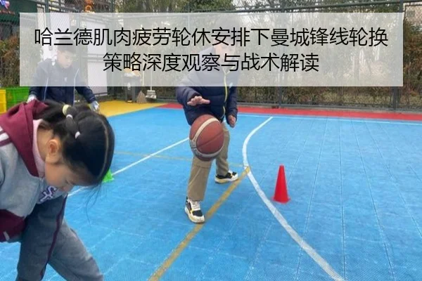 哈兰德肌肉疲劳轮休安排下曼城锋线轮换策略深度观察与战术解读