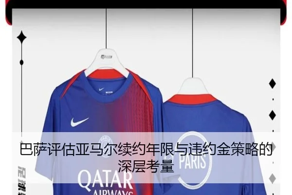 巴萨评估亚马尔续约年限与违约金策略的深层考量