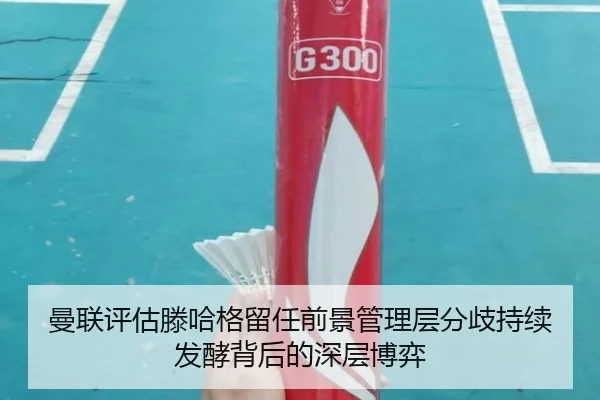 曼联评估滕哈格留任前景管理层分歧持续发酵背后的深层博弈