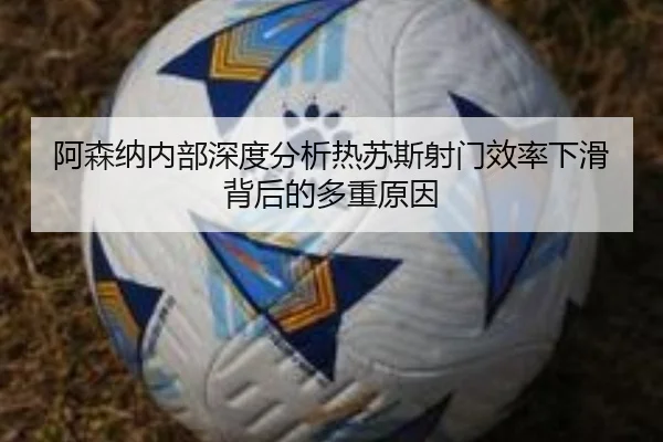 阿森纳内部深度分析热苏斯射门效率下滑背后的多重原因