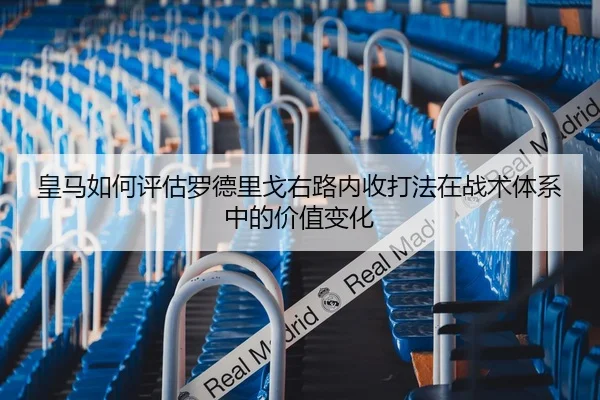 皇马如何评估罗德里戈右路内收打法在战术体系中的价值变化