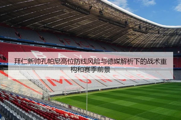 拜仁新帅孔帕尼高位防线风险与德媒解析下的战术重构和赛季前景